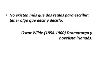 • No existen más que dos reglas para escribir:
tener algo que decir y decirlo.
Oscar Wilde (1854-1900) Dramaturgo y
novelista irlandés.
 