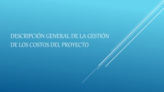 DESCRIPCIÓN GENERAL DE LA GESTIÓN
DE LOS COSTOS DEL PROYECTO
 