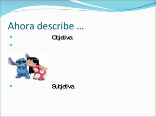 Ahora describe … Objetiva Subjetiva 