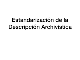 Estandarización de la
Descripción Archivística
 