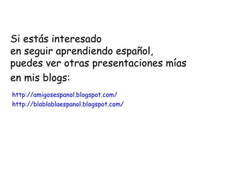 Si estás interesado
en seguir aprendiendo español,
puedes ver otras presentaciones mías
en mis blogs:
http://amigosespanol.blogspot.com/
http://blablablaespanol.blogspot.com/
 