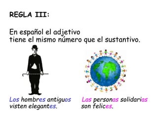REGLA III:
En español el adjetivo
tiene el mismo número que el sustantivo.
Los hombres antiguos Las personas solidarias
visten elegantes. son felices.
 