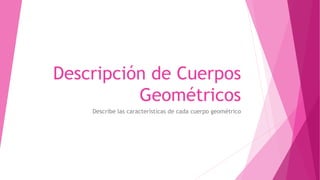 Descripción de Cuerpos
Geométricos
Describe las características de cada cuerpo geométrico
 