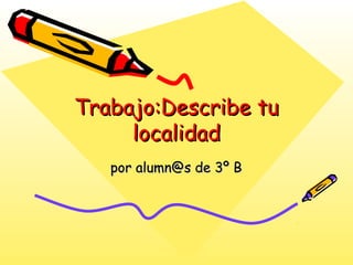 Trabajo:Describe tuTrabajo:Describe tu
localidadlocalidad
por alumn@s de 3º Bpor alumn@s de 3º B
 