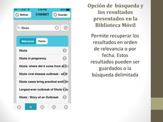 Opción de búsqueda y
los resultados
presentados en la
Biblioteca Móvil
Permite recuperar los
resultados en orden
de relevancia o por
fecha. Estos
resultados pueden ser
guardados o la
búsqueda delimitada
 