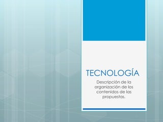 TECNOLOGÍA Descripción de la organización de los contenidos de las propuestas. 