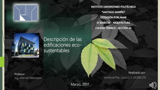 Descripción de las
edificaciones eco-
sustentables
Realizado por:
Sandoval Paz, Laura C.I. 24.090.235
Marzo, 2017
Profesor:
Ing. Manuel Velázquez
 