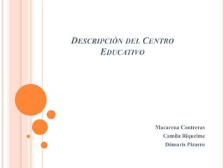 DESCRIPCIÓN DEL CENTRO
EDUCATIVO
Macarena Contreras
Camila Riquelme
Dámaris Pizarro
 