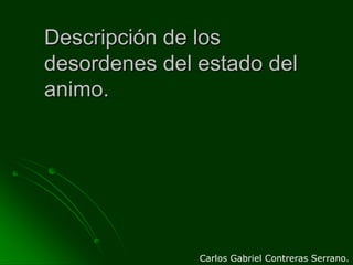 Descripción de los desordenes del estado del animo. Carlos Gabriel Contreras Serrano. 