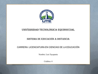 UNIVERSIDAD TECNOLÓGICA EQUINOCCIAL
SISTEMA DE EDUCACIÓN A DISTANCIA
CARRERA: LICENCIATURA EN CIENCIAS DE LA EDUCACIÓN
Nombre: Luis Tayupanta
Créditos: 4
 