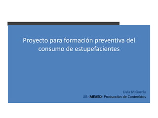 Proyecto para formación preventiva del
     consumo de estupefacientes




                                          Livia M García
                    UB- MEAED- Producción de Contenidos
 