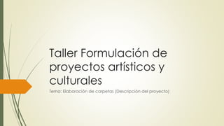 Taller Formulación de
proyectos artísticos y
culturales
Tema: Elaboración de carpetas (Descripción del proyecto)
 
