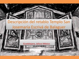 Descripción del retablo Templo San 
Josemaría Escrivá de Balaguer 
Guadalajara, Jalisco México 
 