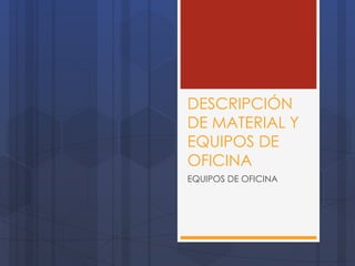 DESCRIPCIÓN
DE MATERIAL Y
EQUIPOS DE
OFICINA
EQUIPOS DE OFICINA
 