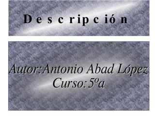 Descripción   Autor:Antonio Abad López Curso:5ºa 
