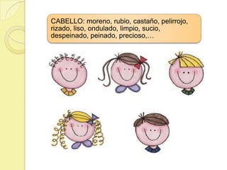 CABELLO: moreno, rubio, castaño, pelirrojo,
rizado, liso, ondulado, limpio, sucio,
despeinado, peinado, precioso,…
 