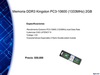 Memoria DDR3 Kingston PC3-10600 (1333MHz) 2GB

Especificaciones
•Rendimiento Extremo PC3-10600 (1333MHz) dual Data Rate
•Latencias CAS LATENCY 9
•Voltaje 1.5V
•Características Especiales 2 Rank Double-sided module

Precio: $50,000

 