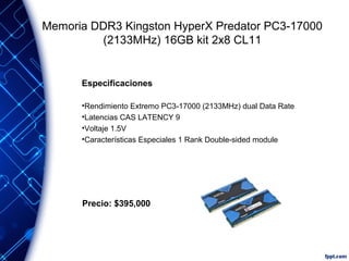 Memoria DDR3 Kingston HyperX Predator PC3-17000
(2133MHz) 16GB kit 2x8 CL11

Especificaciones
•Rendimiento Extremo PC3-17000 (2133MHz) dual Data Rate
•Latencias CAS LATENCY 9
•Voltaje 1.5V
•Características Especiales 1 Rank Double-sided module

Precio: $395,000

 