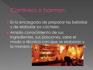 Es la encargada de preparar las bebidas
y de elaborar los cócteles.
 Amplio conocimiento de sus
ingredientes, sus porciones, sabe el
modo o técnica con que se elaboran y
la manera como se presentan al cliente.


 