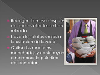 Recogen la mesa después
de que los clientes se han
retirado.
 Llevan los platos sucios a
la estación de lavado.
 Quitan los manteles
manchados y contribuyen
a mantener la pulcritud
del comedor.


 