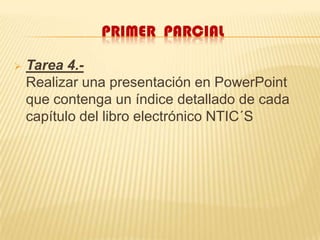 Primer  parcialTarea 4.-Realizar una presentación en PowerPoint que contenga un índice detallado de cada capítulo del libro electrónico NTIC´Ssegundo  parcialTarea 1.-   Crear una Guía de inscripción y Uso del DROPBOX