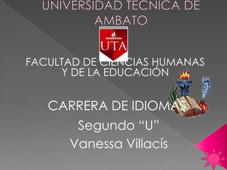 FACULTAD DE CIENCIAS HUMANAS
     Y DE LA EDUCACIÓN


   CARRERA DE IDIOMAS
       Segundo “U”
      Vanessa Villacís
 