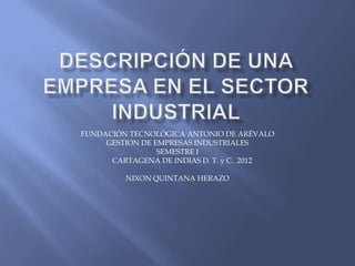 FUNDACIÓN TECNOLÓGICA ANTONIO DE ARÉVALO
     GESTION DE EMPRESAS INDUSTRIALES
                 SEMESTRE I
      CARTAGENA DE INDIAS D. T. y C. 2012

         NIXON QUINTANA HERAZO
 