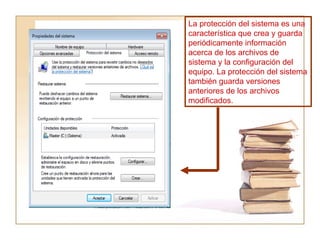 La protección del sistema es una característica que crea y guarda periódicamente información acerca de los archivos de sistema y la configuración del equipo. La protección del sistema también guarda versiones anteriores de los archivos modificados. 