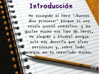 IntroducciónIntroducción
He escogido el libro “¡Buenos
días princesa!” porque es una
novela juvenil romántica, y me
gustan...