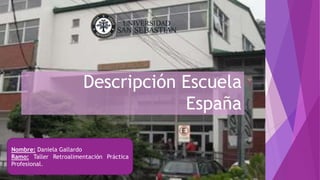 Descripción Escuela
España
Nombre: Daniela Gallardo
Ramo: Taller Retroalimentación Práctica
Profesional.

 
