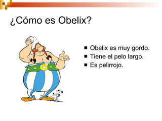 ¿Cómo es Obelix? Obelix es muy gordo. Tiene el pelo largo. Es pelirrojo.