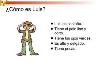 ¿Cómo es Luis? Luis es castaño. Tiene el pelo liso y corto. Tiene los ojos verdes. Es alto y delgado. Tiene pecas.