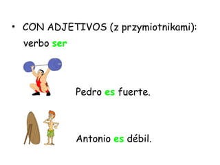 CON ADJETIVOS (z przymiotnikami): verbo  ser Pedro  es  fuerte . Antonio  es  débil . 