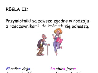 REGLA II: Przymiotniki są zawsze zgodne w rodzaju z rzeczownikami, do których się odnoszą . El  se ño r  viej o   La   chic a   jove n tiene un bastón.  no tiene un bastón. 