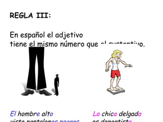 REGLA I II : En español el adjetivo  tiene el mismo n úmero que el sustantivo. El   hombr e   alt o   La   chic a   delgad a viste  pantalon es  negros .  es  deportist a . 