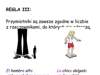 REGLA I II : Przymiotniki są zawsze zgodne w  liczbie   z rzeczownikami, do których się odnoszą . El   hombr e   alt o   La   chic a   delgad a viste  pantalon es  negros .  es  deportist a . 