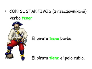 CON SUSTANTIVOS (z rzeczownikami): verbo  tener El pirata   tiene   barba. El pirata   tiene   el pelo rubio. 