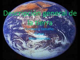 Descripción general de la tierra   Formas y tamaño. Capas. Movimientos.  