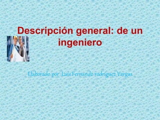 Descripción general: de un
ingeniero
Elaborado por :Luis Fernando rodríguez Vargas
 