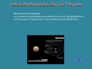Movimiento de traslación
La circunferencia aproximada de la orbita de la Tierra es de 938.900.00 km.
La Tierra viaja a lo largo de ella a una velocidad de unos 106,00 km/h.