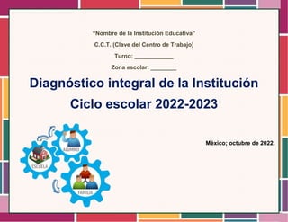 “Nombre de la Institución Educativa”
C.C.T. (Clave del Centro de Trabajo)
Turno: ____________
Zona escolar: ________
Diagnóstico integral de la Institución
Ciclo escolar 2022-2023
México; octubre de 2022.
 
