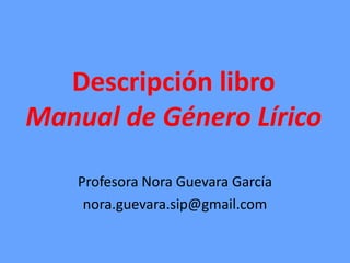 Descripción libro
Manual de Género Lírico

    Profesora Nora Guevara García
     nora.guevara.sip@gmail.com
 