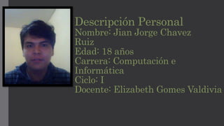 Descripción Personal 
Nombre: Jian Jorge Chavez 
Ruiz 
Edad: 18 años 
Carrera: Computación e 
Informática 
Ciclo: I 
Docente: Elizabeth Gomes Valdivia 
 