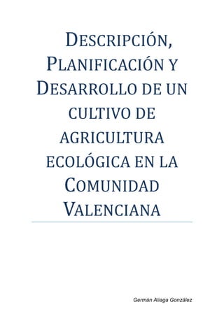 DESCRIPCIÓN,
 PLANIFICACIÓN Y
DESARROLLO DE UN
   CULTIVO DE
  AGRICULTURA
 ECOLÓGICA EN LA
   COMUNIDAD
   VALENCIANA



          Germán Aliaga González
 