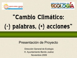“Cambio Climático:
(-) palabras, (+) acciones”
     Presentación de Proyecto
        Dirección General de Ecología
        H. Ayuntamiento Benito Juárez
               Noviembre 2009
 