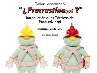 Taller Laboratorio
“¿ Procrastinaqué ?”
  Introducción a las Técnicas de
          Productividad
        (II Edición - 23 de junio)

             por Diana Damas
 