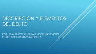 DESCRIPCIÓN Y ELEMENTOS 
DEL DELITO 
POR: ANA BRAVO SANTILLÁN; JOCELYN SÁNCHEZ 
FORTIZ; ERICK BAUTISTA MENDOZA. 
 