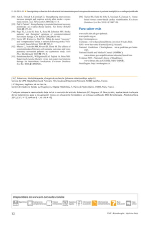 E – 26-320-A-10

Descripción y evaluación de la eﬁcacia de los tratamientos para la recuperación motora en el paciente hemipléjico: un enfoque justiﬁcado

[88] Ada L, Dorsch S, Canning CG. Strengthening interventions
increase strength and improve activity after stroke: a systematic review. Aust J Physiother 2006;52:241–8.
[89] Pak S, Patten C. Strengthening to promote functional recovery
poststroke: an evidence-based review. Top Stroke Rehabil
2008;15:177–99.
[90] Page SJ, Levine P, Sisto S, Bond Q, Johnston MV. Stroke
patients’ and therapists’ opinions of constraint-induced
movement therapy. Clin Rehabil 2002;16:55–60.
[91] Levin MF, Kleim JA, Wolf SL. What do motor “recovery”
and “compensation” mean in patients following stroke? Neurorehabil Neural Repair 2009;23:313–9.
[92] Massie C, Malcolm MP, Greene D, Thaut M. The effects of
constraintinduced therapy on kinematic outcomes and compensatory movement patterns: an exploratory study. Arch
Phys Med Rehabil 2009;90:571–9.
[93] Bendermacher BL, Willigendael EM, Teijink JA, Prins MH.
Supervised exercise therapy versus non-supervised exercise
therapy for intermittent claudication. Cochrane Database
Syst Rev 2006;2:CD005263.

[94] Taylor RS, Dalal H, Jolly K, Moxham T, Zawada A. Homebased versus centre-based cardiac rehabilitation. Cochrane
Database Syst Rev 2010;1:CD007130.

Para saber más
www.ncbi.nlm.nih.gov/pubmed.
www.pedro.org.au.
http://strokengine.ca.
Cochrane : www.thecochranelibrary.com/view/0/index.html.
HAS. www.has-sante.fr/portail/jcms/j 5/accueil.
National Guidelines Clearinghouse. www.guideline.gov/index.
aspx.
National Health and Medical Council (NHMRC).
www.nhmrc.gov.au/publications/subjects/clinical.htm.
Evidence NHS - National Library of Guidelines :
www.library.nhs.uk/GUIDELINESFINDER/.
StrokEngine. http://strokengine.ca/.

J.V.G. Robertson, Kinésithérapeute, chargée de recherche (johanna.robertson@rpc.aphp.fr).
Service de MPR, Hôpital Raymond Poincaré, 104, boulevard Raymond-Poincaré, 92380 Garches, France.
J.-P. Regnaux, Ingénieur de recherche.
Centre de médecine fondée sur les preuves, Hôpital Hôtel-Dieu, 1, Parvis de Notre-Dame, 75004, Paris, France.
Cualquier referencia a este artículo debe incluir la mención del artículo: Robertson JVG, Regnaux J-P. Descripción y evaluación de la eﬁcacia
de los tratamientos para la recuperación motora en el paciente hemipléjico: un enfoque justiﬁcado. EMC Kinesiterapia – Medicina física
2012;33(1):1-12 [Artículo E – 26-320-A-10].

Disponibles en www.em-consulte.com/es
Algoritmos

12

Ilustraciones
complementarias

Videos/
Animaciones

Aspectos
legales

Información
al paciente

Informaciones
complementarias

Autoevaluación

Caso
clinico

EMC - Kinesiterapia – Medicina física

 