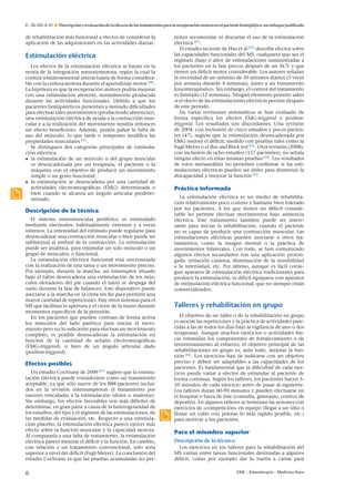 E – 26-320-A-10

Descripción y evaluación de la eﬁcacia de los tratamientos para la recuperación motora en el paciente hemipléjico: un enfoque justiﬁcado

de rehabilitación más funcional a efectos de considerar la
aplicación de las adquisiciones en las actividades diarias.

Estimulación eléctrica
Los efectos de la estimulación eléctrica se basan en la
teoría de la integración sensoriomotora, según la cual la
corteza somatosensorial interactuaría de forma considerable con la corteza motora durante el aprendizaje motor [60] .
La hipótesis es que la recuperación motora podría mejorar
con una estimulación aferente, normalmente producida
durante las actividades funcionales. Debido a que los
pacientes hemiparéticos presentan a menudo diﬁcultades
para efectuar tales movimientos (produciendo aferencias),
una estimulación eléctrica de ayuda a la contracción muscular y a la realización del movimiento tendría entonces
un efecto beneﬁcioso. Además, podría paliar la falta de
uso del músculo, lo que tarde o temprano modiﬁca las
propiedades musculares [61] .
Se distinguen dos categorías principales de estimulación eléctrica:
• la estimulación de un músculo o del grupo muscular
es desencadenada por un terapeuta, el paciente o la
máquina con el objetivo de producir un movimiento
simple o un gesto funcional;
• la estimulación se desencadena por una cantidad de
actividades electromiográﬁcas (EMG) determinada o
bien cuando se alcanza un ángulo articular predeterminado.

Descripción de la técnica
El sistema neuromuscular periférico es estimulado
mediante electrodos, habitualmente externos y a veces
internos. La intensidad del estímulo puede regularse para
desencadenar una contracción muscular o bien puede ser
subliminal al umbral de la contracción. La estimulación
puede ser analítica, para estimular un solo músculo o un
grupo de músculos, o funcional.
La estimulación eléctrica funcional está sincronizada
con la realización de una tarea o un movimiento preciso.
Por ejemplo, durante la marcha, un interruptor situado
bajo el talón desencadena una estimulación de los músculos elevadores del pie cuando el talón se despega del
suelo durante la fase de balanceo. Este dispositivo puede
asociarse a la marcha en la cinta sin ﬁn para permitir una
mayor cantidad de repeticiones. Hay otros sistemas para el
MS que facilitan la apertura y el cierre de la mano durante
momentos especíﬁcos de la prensión.
En los pacientes que pueden contraer de forma activa
los músculos del lado parético para iniciar el movimiento pero no lo suﬁciente para efectuar un movimiento
completo, es posible desencadenar la estimulación en
función de la cantidad de se˜ ales electromiográﬁcas
n
(EMG-triggered), o bien de un ángulo articular dado
(position-triggered).

Efectos posibles
Un estudio Cochrane de 2009 [61] sugiere que la estimulación eléctrica puede considerarse como un tratamiento
aceptable, ya que sólo nueve de los 888 pacientes incluidos en la revisión interrumpieron el tratamiento por
razones vinculadas a la estimulación (dolor o malestar).
Sin embargo, los efectos favorables son más difíciles de
determinar, en gran parte a causa de la heterogeneidad de
los estudios, del tipo y el régimen de las estimulaciones, de
las medidas de evaluación, etc. Respecto a una estimulación placebo, la estimulación eléctrica parece ejercer más
efecto sobre la función muscular y la capacidad motora.
Al compararla a una falta de tratamiento, la estimulación
eléctrica parece mejorar el déﬁcit y la función. En cambio,
con relación a un tratamiento convencional, sólo sería
superior a nivel del déﬁcit (Fugl-Meyer). La conclusión del
estudio Cochrane es que las pruebas acumuladas no per-

6

miten recomendar ni descartar el uso de la estimulación
eléctrica [61] .
El estudio reciente de Hsu et al [62] describe efectos sobre
las capacidades funcionales del MS, cualquiera que sea el
régimen (bajo o alto) de estimulaciones suministradas a
los pacientes en la fase precoz después de un ACV y que
tienen un déﬁcit motor considerable. Los autores se˜ alan
n
la necesidad de un mínimo de 30 minutos diarios (5 veces
por semana durante 4 semanas), junto a un tratamiento
kinesiterapéutico. Sin embargo, el control del tratamiento
es limitado (12 semanas). Ningún elemento permite saber
si el efecto de las estimulaciones eléctricas persiste después
de este período.
En varias revisiones sistemáticas se han evaluado de
forma especíﬁca los efectos EMG-triggered o positiontriggered. Los resultados son discordantes. Una revisión
de 2004, con inclusión de cinco estudios y pocos pacientes (47), sugiere que la estimulación desencadenada por
EMG mejora el déﬁcit, medido con pruebas tales como la
Fugl-Meyer o el Box and Block test [63] . Otra revisión (2008),
con inclusión de ocho estudios (157 pacientes), no se˜ ala
n
ningún efecto en estas mismas pruebas [64] . Los resultados
de estos metaanálisis no permiten conﬁrmar si las estimulaciones eléctricas pueden ser útiles para disminuir la
discapacidad y mejorar la función [65] .

Práctica informada
La estimulación eléctrica es un medio de rehabilitación relativamente poco costoso y bastante bien tolerado
por los pacientes. A los que tienen un déﬁcit considerable les permite efectuar movimientos bajo asistencia
eléctrica. Este tratamiento también puede ser interesante para iniciar la rehabilitación, cuando el paciente
no es capaz de producir una contracción muscular. Las
estimulaciones eléctricas pueden asociarse a otros tratamientos, como la imagen mental o la práctica de
movimientos bilaterales. Con todo, se han comunicado
algunos efectos secundarios tras una aplicación prolongada: irritación cutánea, disminución de la sensibilidad
a la intensidad, etc. Por último, aunque es fácil conseguir aparatos de estimulación eléctrica tradicionales para
producir la estimulación, es difícil equiparse con aparatos
de estimulación eléctrica funcional, que no siempre están
comercializados.

Talleres y rehabilitación en grupo
El objetivo de un taller o de la rehabilitación en grupo
es asociar las repeticiones y la práctica de actividades parecidas a las de todos los días bajo la vigilancia de uno o dos
terapeutas. Aunque muchos ejercicios o actividades físicas estimulan los componentes de fortalecimiento o de
reentrenamiento al esfuerzo, el objetivo principal de las
rehabilitaciones en grupo es, ante todo, mejorar la función [66] . Los ejercicios han de indicarse con un objetivo
preciso y deben ser adaptables a las capacidades de los
pacientes. Es fundamental que la diﬁcultad de cada ejercicio pueda variar a efectos de estimular al paciente de
forma continua. Según los talleres, los pacientes hacen 510 minutos de cada ejercicio antes de pasar al siguiente.
Los talleres duran 60-90 minutos y pueden efectuarse en
el hospital o fuera de éste (consulta, gimnasio, centros de
deportes). En algunos talleres se terminan las sesiones con
ejercicios de «competición» en equipo (llegar a un sitio o
llenar un cubo con pelotas lo más rápido posible, etc.)
para motivar a los pacientes.

Para el miembro superior
Descripción de la técnica
Los ejercicios en los talleres para la rehabilitación del
MS varían entre tareas funcionales destinadas a algunos
déﬁcit, como por ejemplo dar la vuelta a cartas para
EMC - Kinesiterapia – Medicina física

 