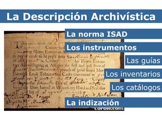 Descripción Archivísitica La Descripción Archivística La norma ISAD Los instrumentos Las guías Los inventarios Los catálogos La indización 